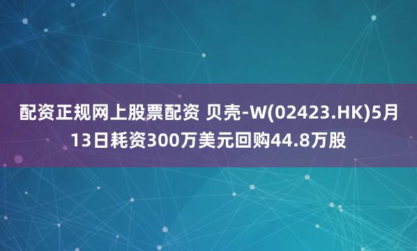 配资正规网上股票配资 贝壳-W(02423.HK)5月13日耗资300万美元回购44.8万股
