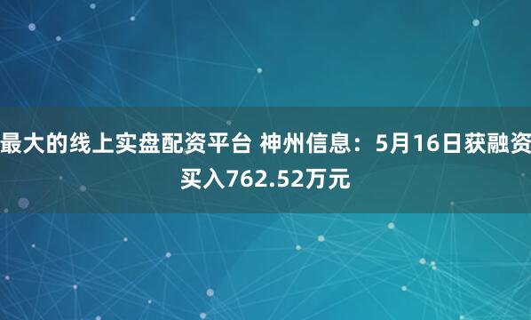 最大的线上实盘配资平台 神州信息：5月16日获融资买入762.52万元