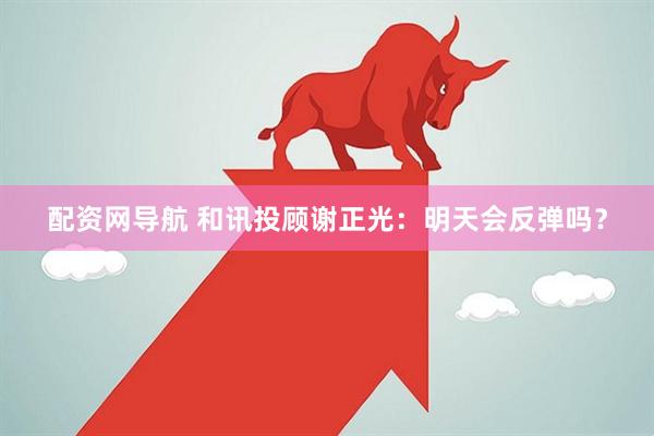 配资网导航 和讯投顾谢正光：明天会反弹吗？