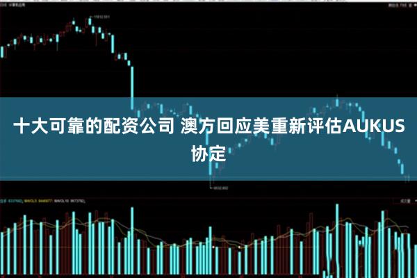 十大可靠的配资公司 澳方回应美重新评估AUKUS协定