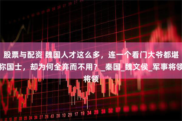 股票与配资 魏国人才这么多，连一个看门大爷都堪称国士，却为何全弃而不用？_秦国_魏文侯_军事将领