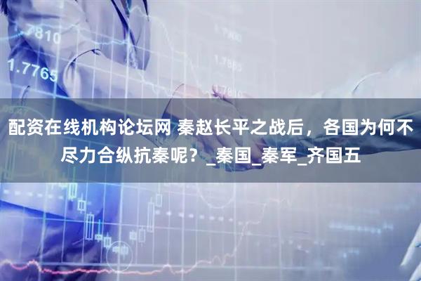 配资在线机构论坛网 秦赵长平之战后，各国为何不尽力合纵抗秦呢？_秦国_秦军_齐国五