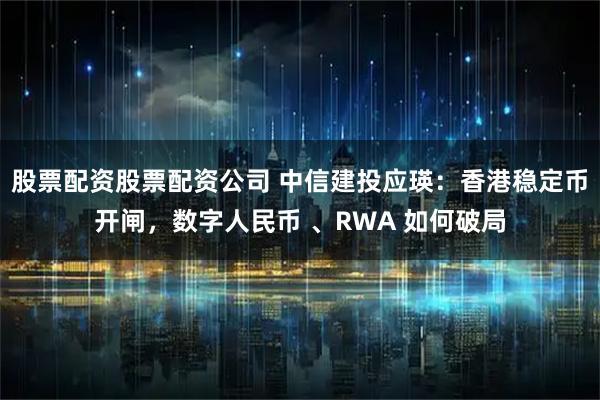 股票配资股票配资公司 中信建投应瑛：香港稳定币开闸，数字人民币 、RWA 如何破局