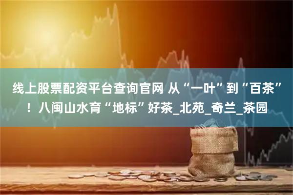 线上股票配资平台查询官网 从“一叶”到“百茶”！八闽山水育“地标”好茶_北苑_奇兰_茶园