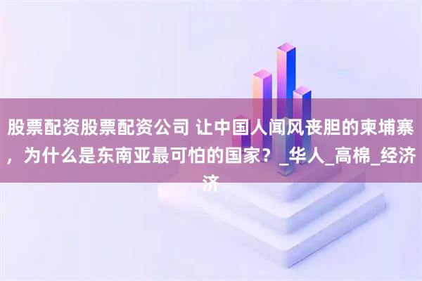 股票配资股票配资公司 让中国人闻风丧胆的柬埔寨，为什么是东南亚最可怕的国家？_华人_高棉_经济