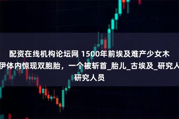 配资在线机构论坛网 1500年前埃及难产少女木乃伊体内惊现双胞胎，一个被斩首_胎儿_古埃及_研究人员