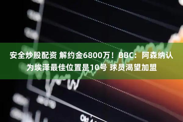 安全炒股配资 解约金6800万！BBC：阿森纳认为埃泽最佳位置是10号 球员渴望加盟