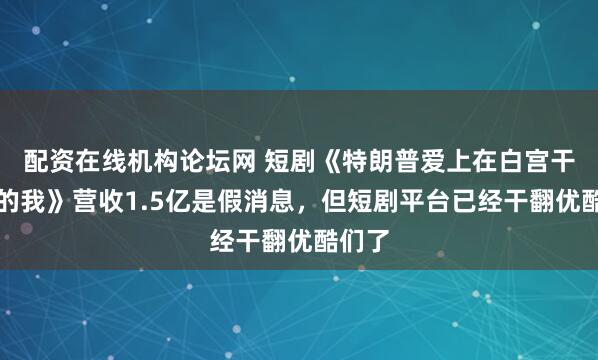 配资在线机构论坛网 短剧《特朗普爱上在白宫干保洁的我》营收1.5亿是假消息，但短剧平台已经干翻优酷们了