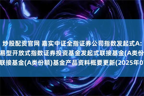 炒股配资官网 嘉实中证全指证券公司指数发起式A: 嘉实中证全指证券公司交易型开放式指数证券投资基金发起式联接基金(A类份额)基金产品资料概要更新(2025年07月23日)