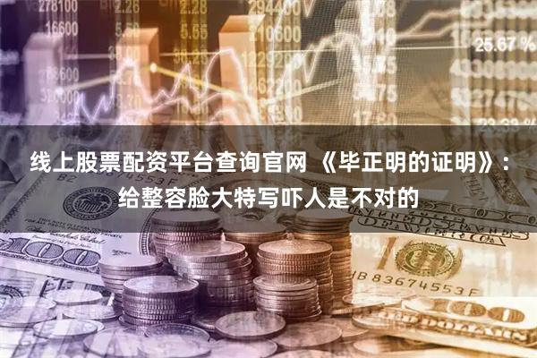 线上股票配资平台查询官网 《毕正明的证明》：给整容脸大特写吓人是不对的