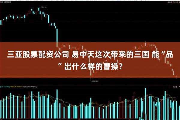 三亚股票配资公司 易中天这次带来的三国 能“品”出什么样的曹操？
