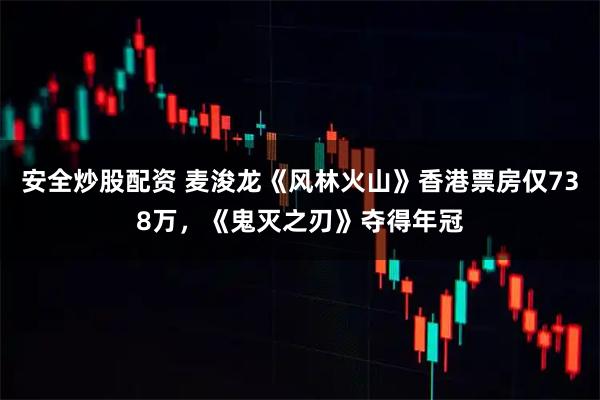 安全炒股配资 麦浚龙《风林火山》香港票房仅738万，《鬼灭之刃》夺得年冠