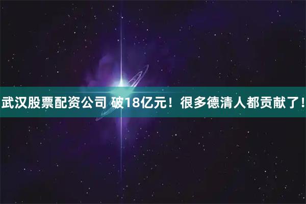 武汉股票配资公司 破18亿元！很多德清人都贡献了！