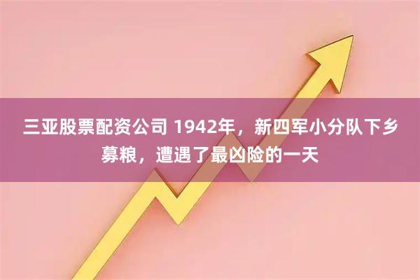 三亚股票配资公司 1942年，新四军小分队下乡募粮，遭遇了最凶险的一天