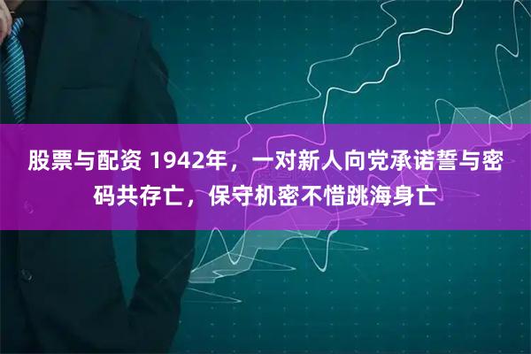 股票与配资 1942年，一对新人向党承诺誓与密码共存亡，保守机密不惜跳海身亡